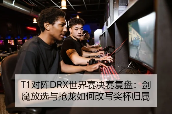 T1对阵DRX世界赛决赛复盘：剑魔放选与抢龙如何改写奖杯归属