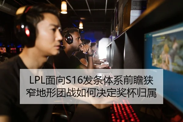 LPL面向S16发条体系前瞻狭窄地形团战如何决定奖杯归属